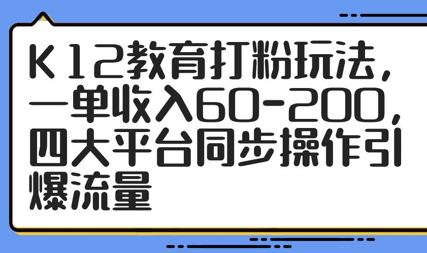 （14641期）K12教育打粉玩法，一单收入60-200，四大平台同步操作引爆流量-大可网创