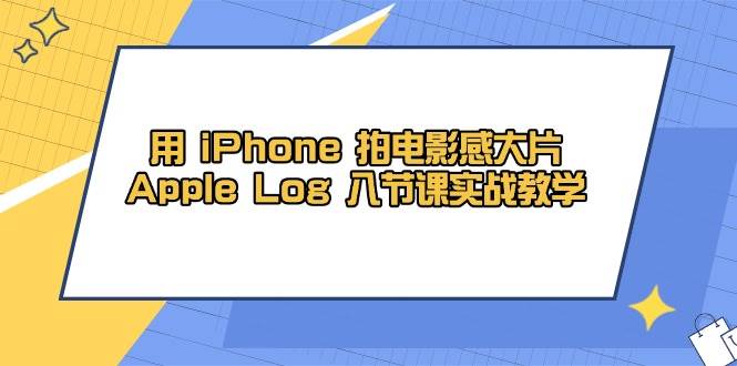 用iPhone拍电影感大片，Apple Log 8节课实战教学（课件+素材）-大可网创