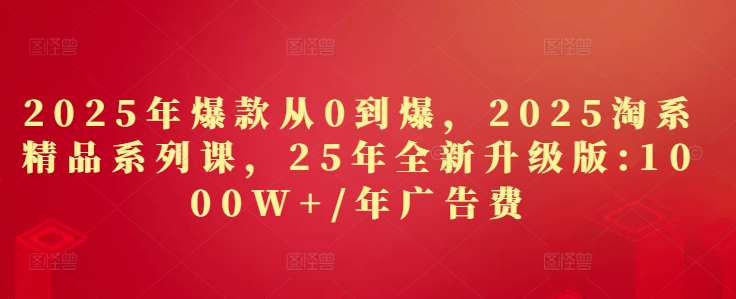 2025年爆款从0到爆，2025淘系精品系列课，25年全新升级版：1000W+1年广告费-大可网创