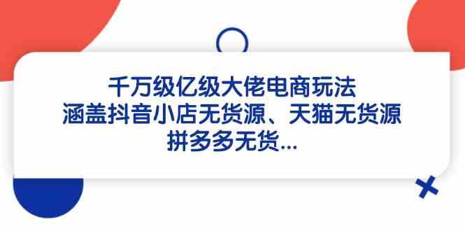 千万级亿级大佬电商玩法：涵盖抖音小店无货源、天猫无货源、拼多多无货-大可网创