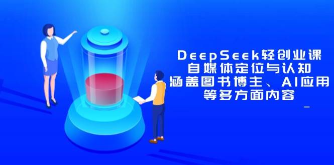 （14648期）DeepSeek轻创业课：自媒体定位与认知，涵盖图书博主、AI应用等多方面内容-大可网创
