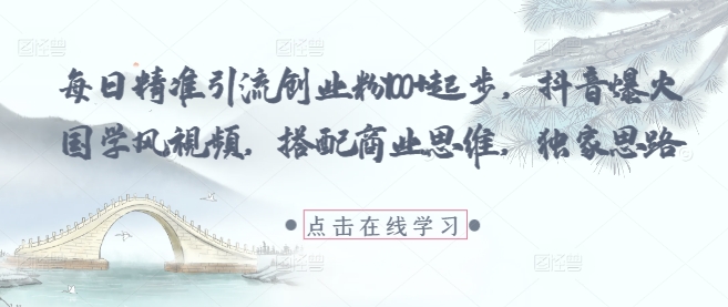 每日精准引流创业粉100+起步，抖音爆火国学风视频，搭配商业思维，独家思路-大可网创