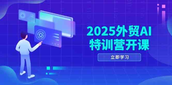 2025外贸AI特训营开课：涵盖品牌选品/AI建站/主动/被动获客/社媒开发/等等-大可网创