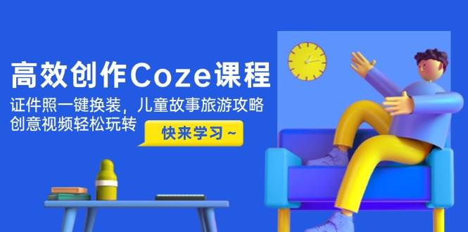 （14707期）高效创作Coze课程，证件照一键换装，儿童故事旅游攻略，创意视频轻松玩转-大可网创