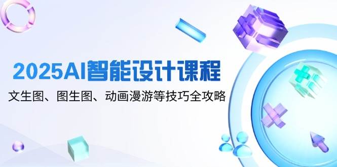 2025AI智能设计课程，文生图、图生图、动画漫游等技巧全攻略-大可网创