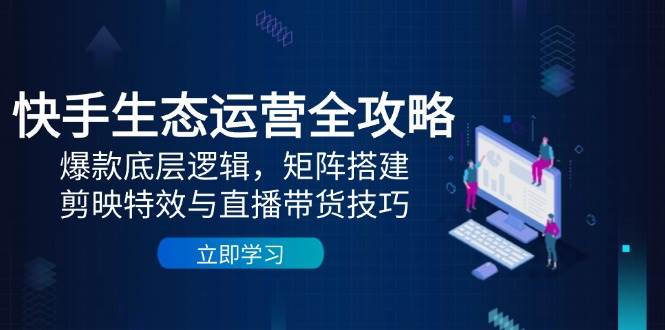 （14728期）快手生态运营全攻略：爆款底层逻辑，矩阵搭建，剪映特效与直播带货技巧-大可网创