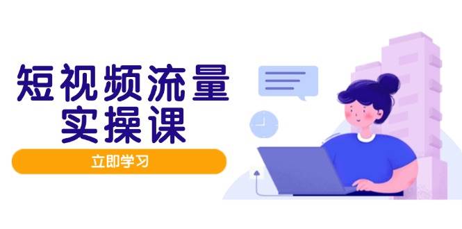 短视频流量实战班，人设打造内容优化，矩阵投放管控有序，助力流量变现路-大可网创