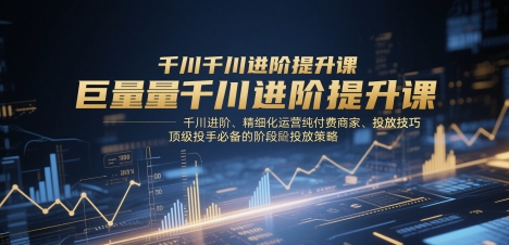巨量千川进阶提升课，千川进阶、精细化运营纯付费商家、投放技巧、顶级投手必备的阶段性投放策略-大可网创