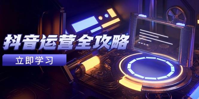 抖音运营全攻略，账号包装养号技巧，情感增粉视频搬运，实现快速变现-大可网创