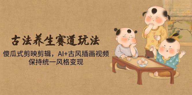 （14765期）古法养生赛道玩法，傻瓜式剪映剪辑，AI+古风插画视频，保持统一风格变现-大可网创