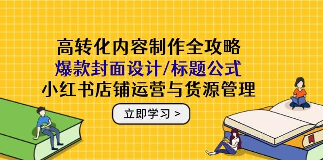 （14778期）高转化内容制作全攻略：爆款封面设计/标题公式，小红书店铺运营与货源管理-大可网创