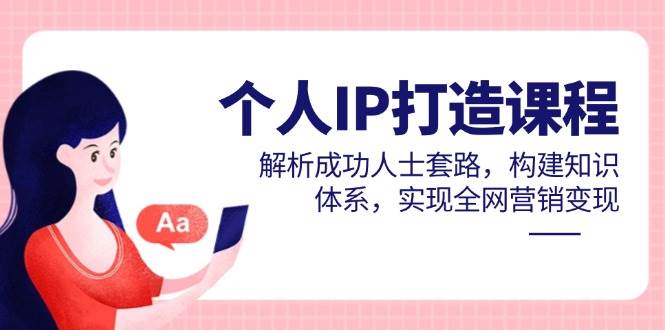 （14777期）个人IP打造课程，解析成功人士套路，构建知识体系，实现全网营销变现-大可网创
