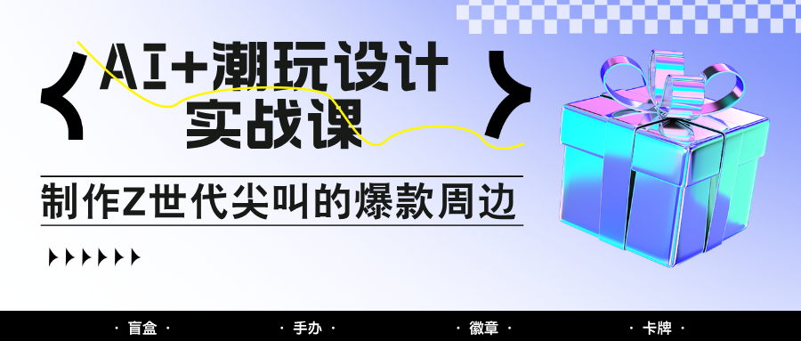 AI+潮玩设计实战课：手把手教你制作Z世代尖叫的爆款周边，自媒体人必学印钞术！-大可网创