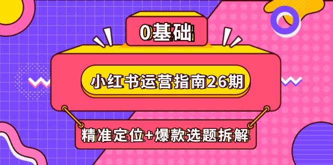 （14795期）小红书运营指南26期：精准定位+爆款选题拆解,DeepSeek辅助创作与电商变现-大可网创