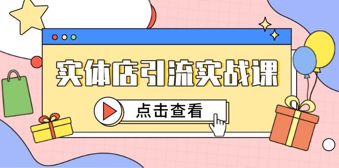 （14828期）实体店引流实战课，短视频认知+抖加投放，精准对标百客进店-大可网创