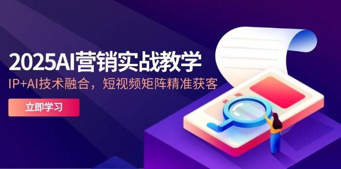 2025AI营销实战教学，IP+AI技术融合，短视频矩阵精准获客-大可网创