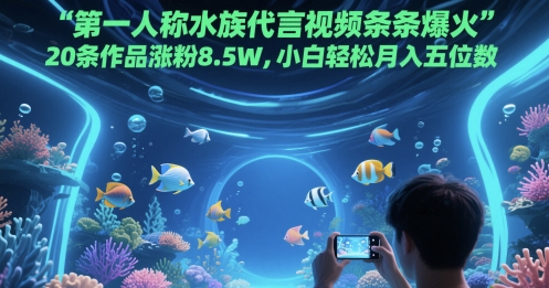 第一人称水族代言视频条条爆火，20条作品涨粉8.5W，小白轻松月入五位数-大可网创