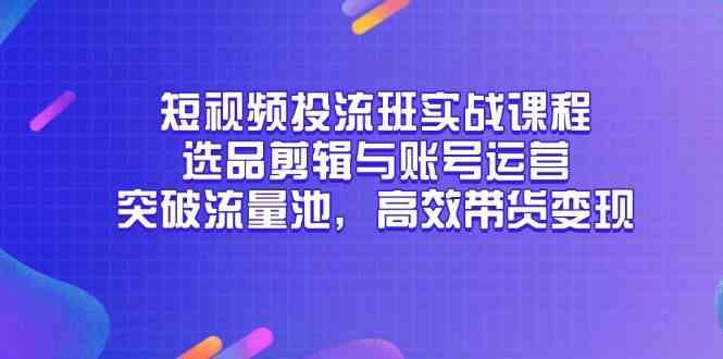 短视频投流班实战课程，选品剪辑与账号运营，突破流量池，高效带货变现-大可网创