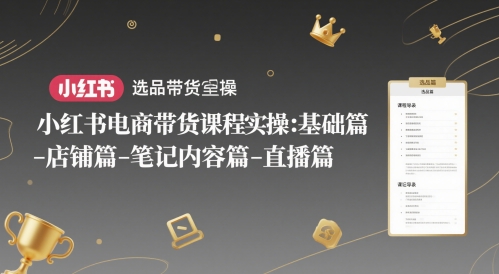 小红书电商带货课程实操：基础篇-选品篇-店铺篇-笔记内容篇-直播篇-大可网创