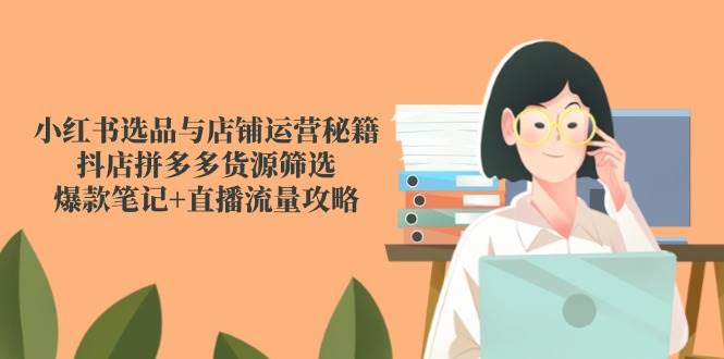 （14896期）小红书选品与店铺运营秘籍，抖店拼多多货源筛选，爆款笔记+直播流量攻略-大可网创