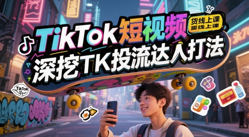 TikTok短视频带货线上课，深挖TK投流达人打法-大可网创