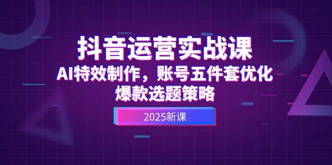 （14918期）抖音运营实战课，AI特效制作，账号五件套优化，爆款选题策略-大可网创