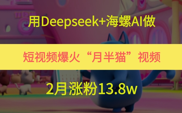 用Deepseek+海螺AI做短视频爆火“月半猫”视频，2月涨粉13.8w-大可网创