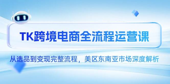 （14929期）TK跨境电商全流程运营课，从选品到变现完整流程，美区东南亚市场深度解析-大可网创