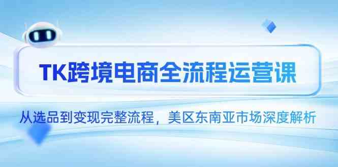 TK跨境电商全流程运营课，从选品到变现完整流程，美区东南亚市场深度解析-大可网创