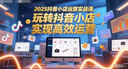 2025抖音小店运营实战课，玩转抖音小店，实现高效运营-大可网创