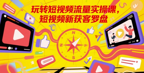 玩转短视频流量实操课，短视频新获客罗盘-大可网创