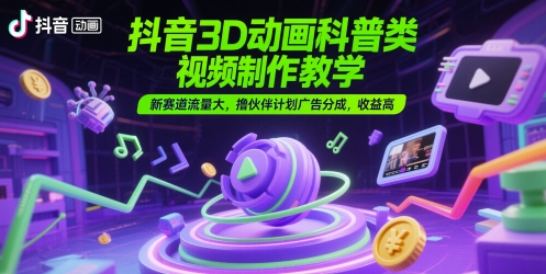 抖音3D动画科普类视频制作教学，新赛道流量大，撸伙伴计划广告分成，收益高-大可网创
