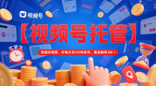 【视频号托管 】我提供视频，你每天花5分钟发布，最高躺挣2W+【揭秘】-大可网创