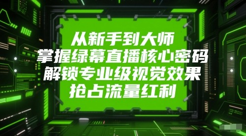 从新手到大师，掌握绿幕直播核心密码！解锁专业级视觉效果，抢占流量红利！-大可网创