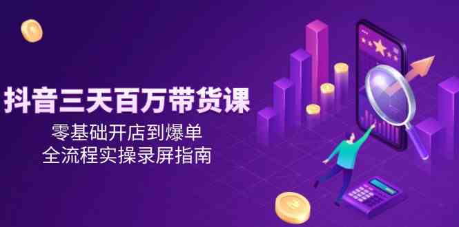 抖音三天百万带货课，零基础开店到爆单，全流程实操录屏指南-大可网创
