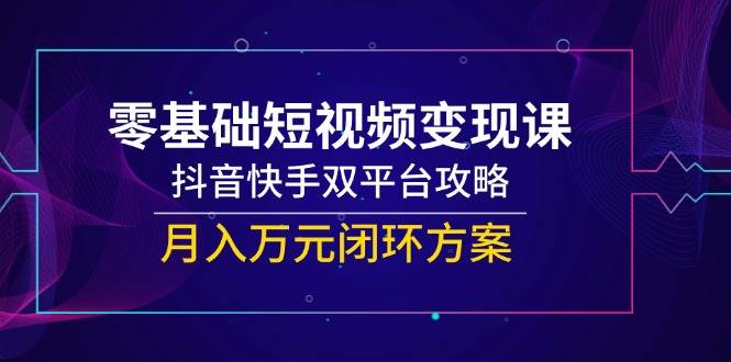 零基础短视频变现课，抖音快手双平台攻略，月入万元闭环方案-大可网创