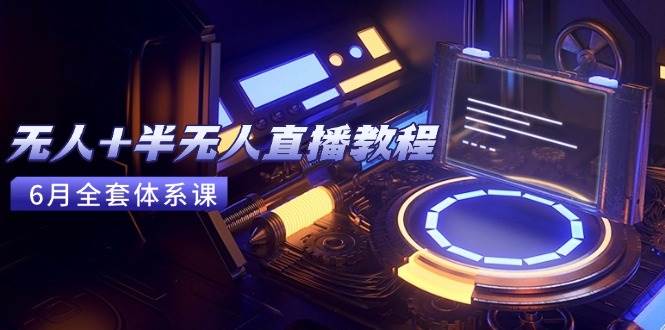 （15015期）无人+半无人直播教程：AI工具+场景搭建，0到1掌握核心技术(6月更新)-大可网创