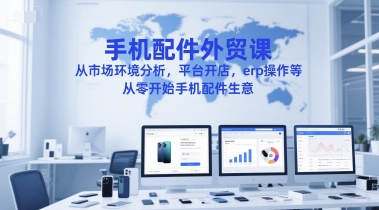 手机配件外贸课，从市场环境分析，平台开店，erp操作等，从零开始手机配件生意-大可网创