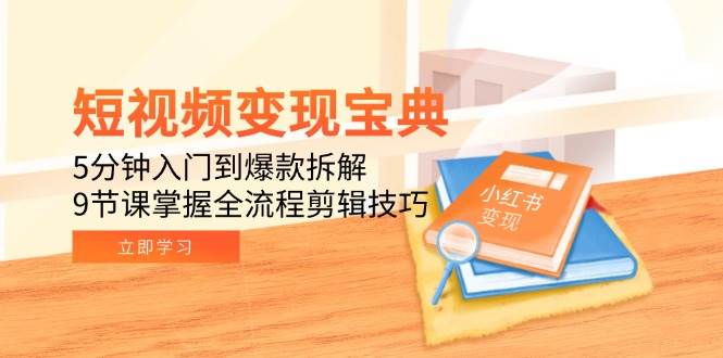 短视频变现宝典：5分钟入门到爆款拆解，9节课掌握全流程剪辑技巧-大可网创