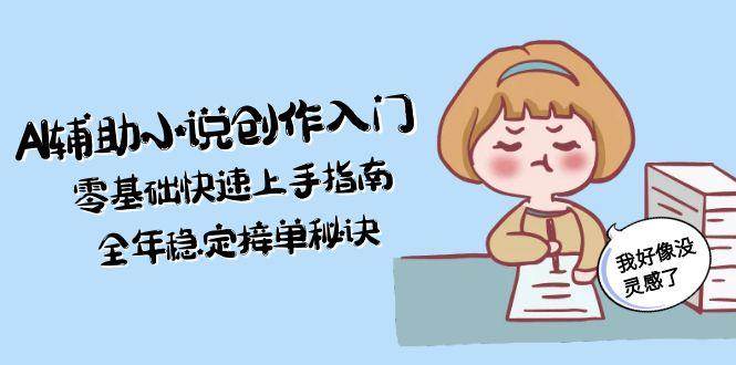 （15067期）AI辅助小说创作入门，零基础快速上手指南，全年稳定接单秘诀-大可网创
