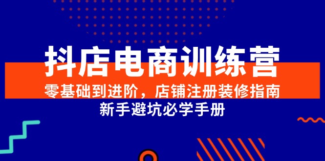 （15079期）抖店电商训练营，零基础到进阶，店铺注册装修指南，新手避坑必学手册-大可网创