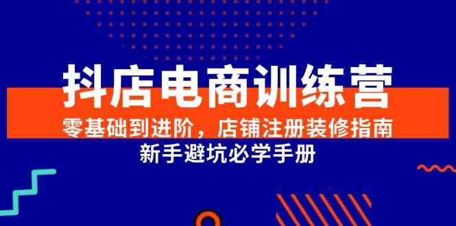 抖店电商训练营，零基础到进阶，店铺注册装修指南，新手避坑必学手册-大可网创