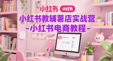 小红书教辅薯店实战营-小红书电商教程-大可网创