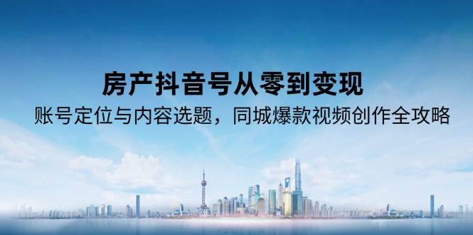 （15104期）房产抖音号从零到变现，账号定位与内容选题，同城爆款视频创作全攻略-大可网创