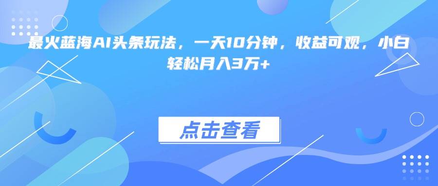 （15113期）最火蓝海AI头条玩法，一天10分钟，收益可观，小白轻松月入3万+-大可网创