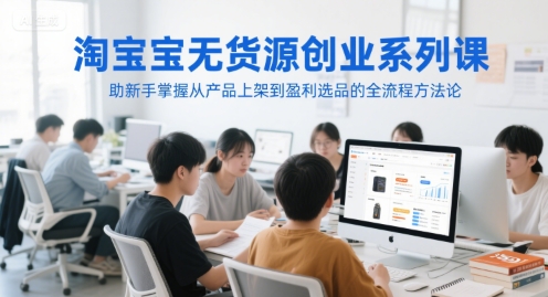 淘宝无货源创业系列课，助新手掌握从产品上架到盈利选品的全流程方法论-大可网创