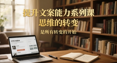 提升文案能力系列课，思维的转变，是所有转变的开始-大可网创