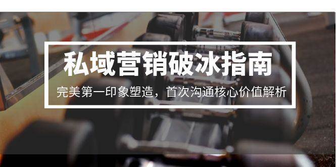 （15150期）私域营销破冰指南，完美第一印象塑造，首次沟通核心价值解析-大可网创