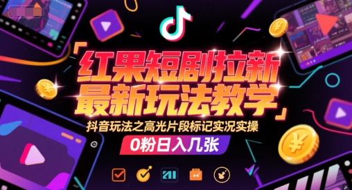 红果短剧拉新最新玩法教学，抖音玩法之高光片段标记实况实操，0粉日入几张-大可网创