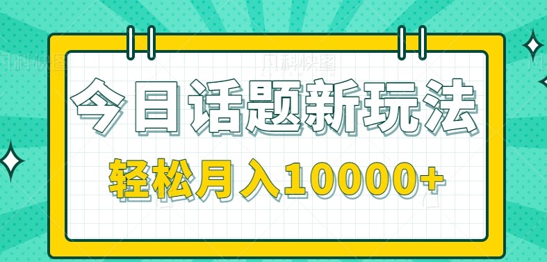 今日话题新玩法，零成本零门槛单条作品百万流量，月入10000+-大可网创